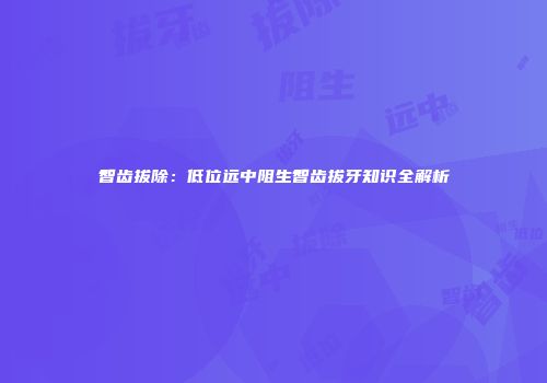 智齿拔除：低位远中阻生智齿拔牙知识全解析