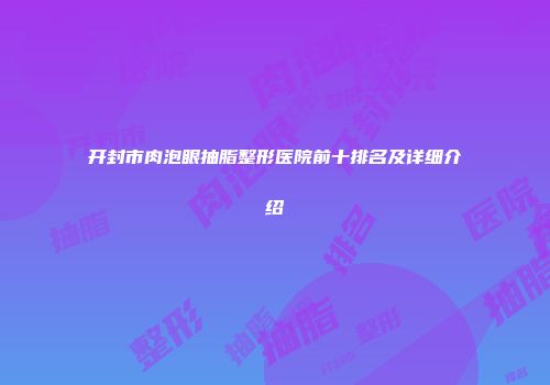 开封市肉泡眼抽脂整形医院前十排名及详细介绍