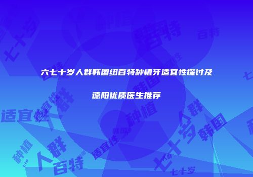 六七十岁人群韩国纽百特种植牙适宜性探讨及德阳优质医生推荐