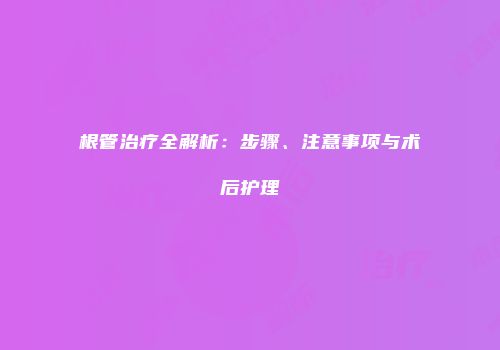 根管治疗全解析：步骤、注意事项与术后护理