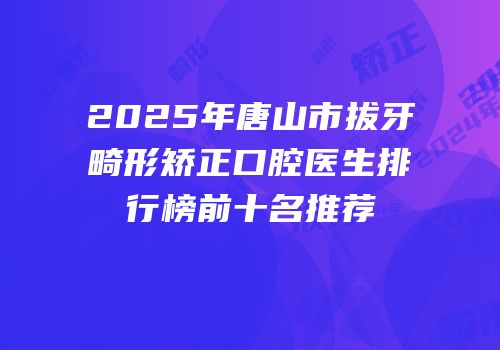 2025年唐山市拔牙畸形矫正口腔医生排行榜前十名推荐