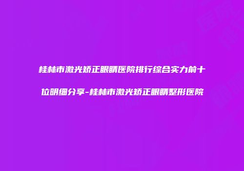 桂林市激光矫正眼睛医院排行综合实力前十位明细分享-桂林市激光矫正眼睛整形医院