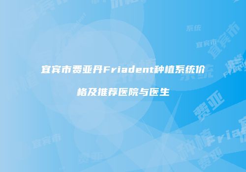 宜宾市费亚丹Friadent种植系统价格及推荐医院与医生