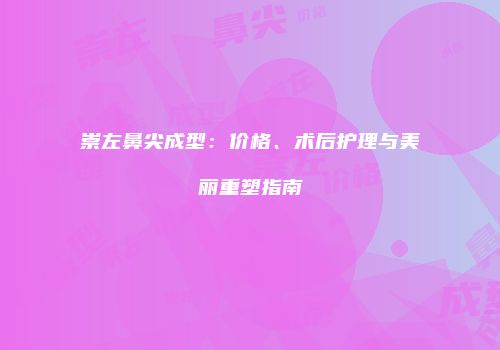 崇左鼻尖成型：价格、术后护理与美丽重塑指南