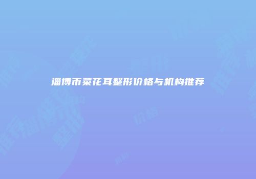淄博市菜花耳整形价格与机构推荐