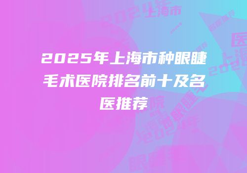 2025年上海市种眼睫毛术医院排名前十及名医推荐