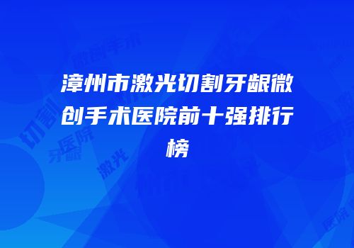 漳州市激光切割牙龈微创手术医院前十强排行榜
