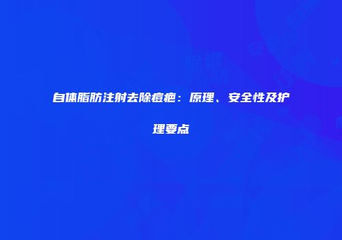 自体脂肪注射去除痘疤：原理、安全性及护理要点