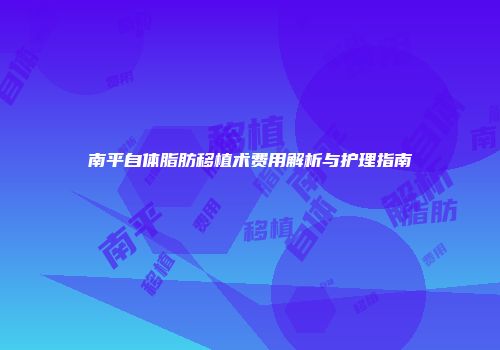 南平自体脂肪移植术费用解析与护理指南