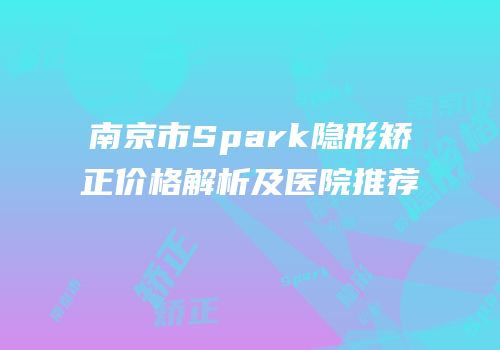 南京市Spark隐形矫正价格解析及医院推荐