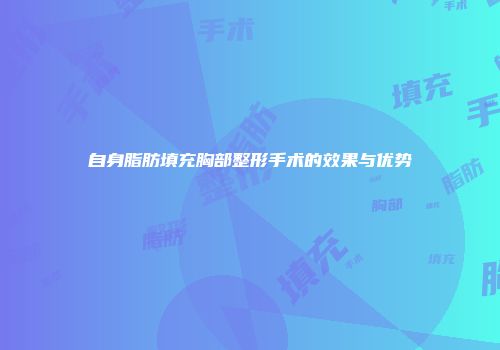 自身脂肪填充胸部整形手术的效果与优势