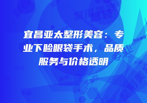 宜昌亚太整形美容：专业下睑眼袋手术，品质服务与价格透明