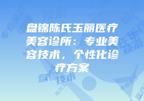 盘锦陈氏玉丽医疗美容诊所：专业美容技术，个性化诊疗方案