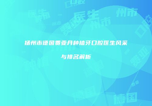 扬州市德国费亚丹种植牙口腔医生风采与排名解析