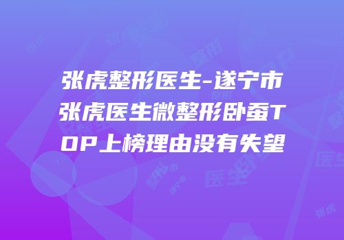 张虎整形医生-遂宁市张虎医生微整形卧蚕TOP上榜理由没有失望