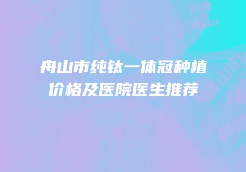 舟山市纯钛一体冠种植价格及医院医生推荐