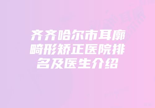 齐齐哈尔市耳廓畸形矫正医院排名及医生介绍