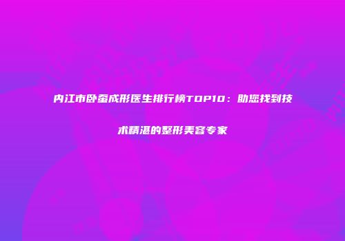 内江市卧蚕成形医生排行榜TOP10：助您找到技术精湛的整形美容专家