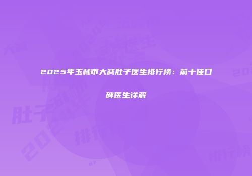 2025年玉林市大减肚子医生排行榜：前十佳口碑医生详解