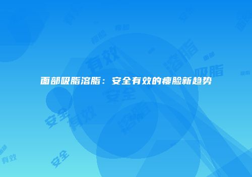 面部吸脂溶脂：安全有效的瘦脸新趋势