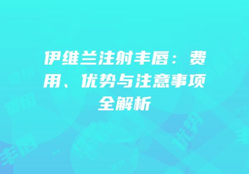 伊维兰注射丰唇：费用、优势与注意事项全解析