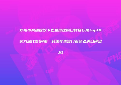 郑州市共振吸双下巴整形医院口碑排行榜top10实力派代表(河南一科医疗美容门诊部老牌口碑出众)