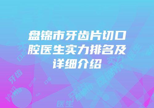 盘锦市牙齿片切口腔医生实力排名及详细介绍