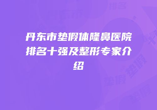 丹东市垫假体隆鼻医院排名十强及整形专家介绍