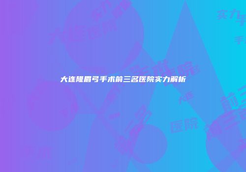 大连隆眉弓手术前三名医院实力解析