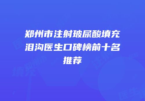 郑州市注射玻尿酸填充泪沟医生口碑榜前十名推荐