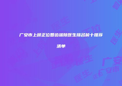 广安市上颌正位智齿拔除医生排名前十推荐清单