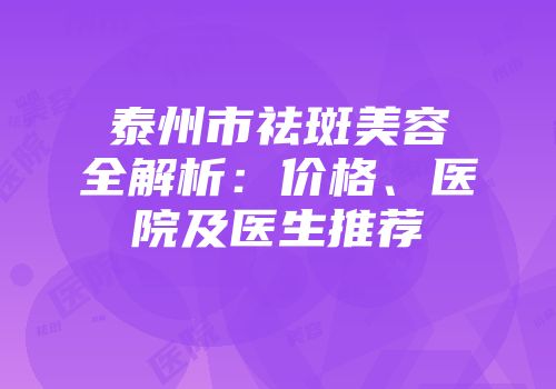 泰州市祛斑美容全解析：价格、医院及医生推荐