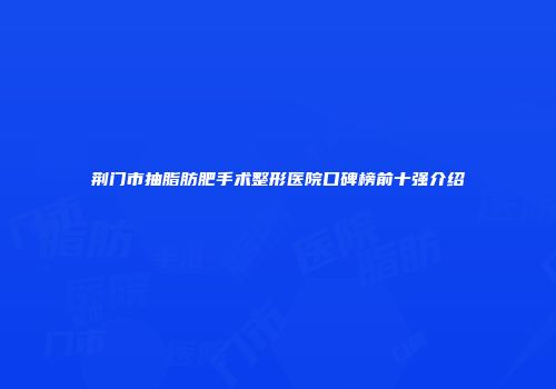 荆门市抽脂肪肥手术整形医院口碑榜前十强介绍