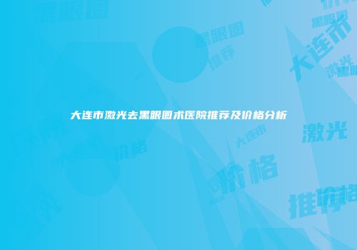 大连市激光去黑眼圈术医院推荐及价格分析