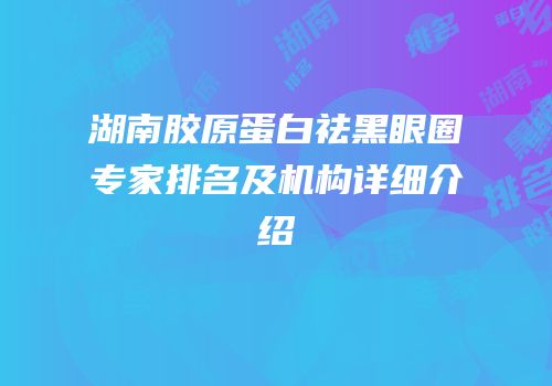 湖南胶原蛋白祛黑眼圈专家排名及机构详细介绍