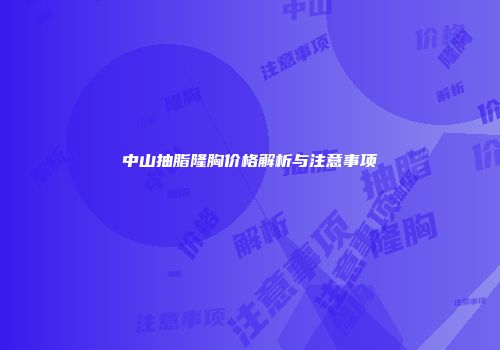 中山抽脂隆胸价格解析与注意事项