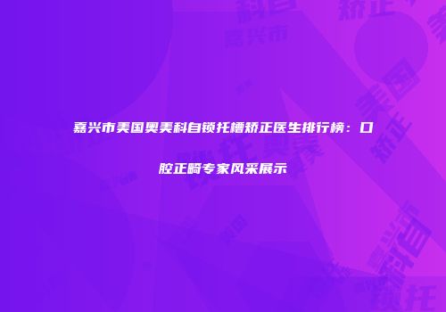 嘉兴市美国奥美科自锁托槽矫正医生排行榜：口腔正畸专家风采展示