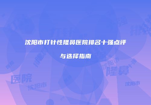 沈阳市打针性隆鼻医院排名十强点评与选择指南