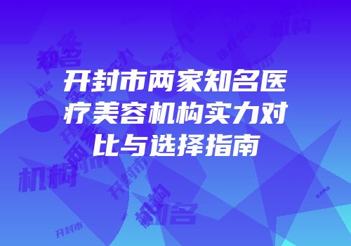 开封市两家知名医疗美容机构实力对比与选择指南