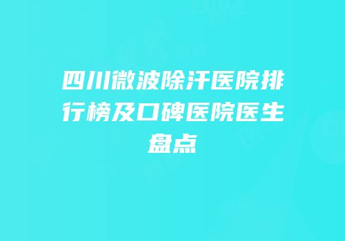 四川微波除汗医院排行榜及口碑医院医生盘点