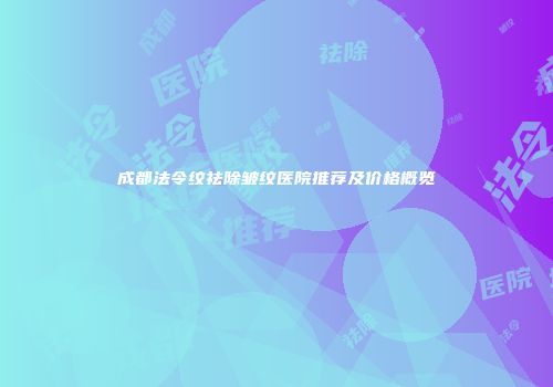 成都法令纹祛除皱纹医院推荐及价格概览