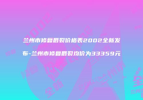 兰州市修复唇裂价格表2002全新发布-兰州市修复唇裂均价为33359元