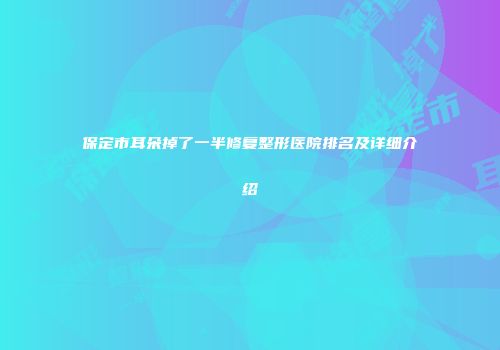 保定市耳朵掉了一半修复整形医院排名及详细介绍