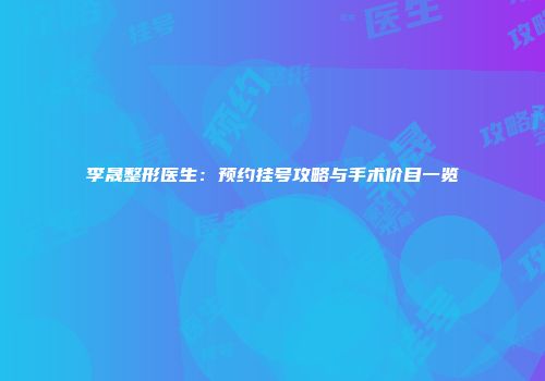 李晟整形医生：预约挂号攻略与手术价目一览