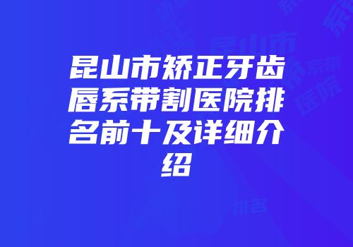 昆山市矫正牙齿唇系带割医院排名前十及详细介绍