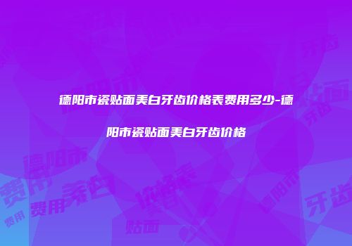 德阳市瓷贴面美白牙齿价格表费用多少-德阳市瓷贴面美白牙齿价格