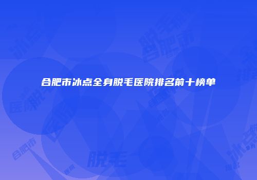 合肥市冰点全身脱毛医院排名前十榜单