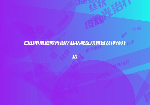 白山市皮秒激光治疗丝状疣医院排名及详情介绍