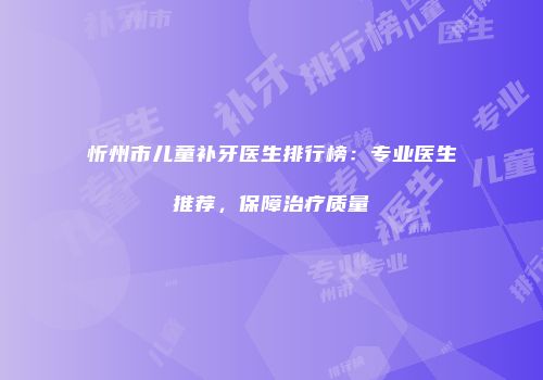 忻州市儿童补牙医生排行榜：专业医生推荐，保障治疗质量