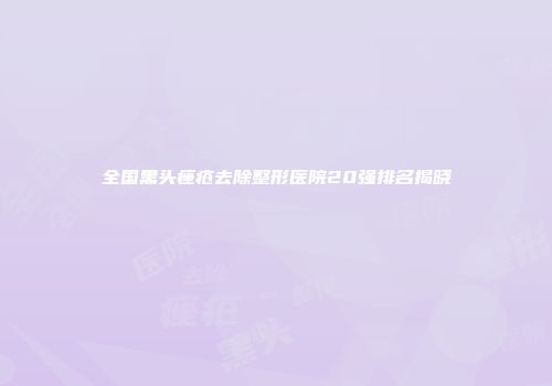 全国黑头痤疮去除整形医院20强排名揭晓